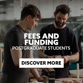 Two students in a workshop with text embedded reading: Fees and Funding. Postgraduate Students. With CTA: Discover More.