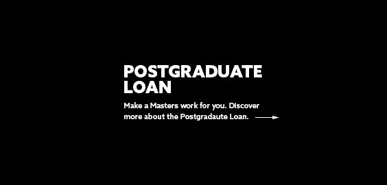 White text on a black background that reads 'Postgraduate Loan - Make a Masters work for you. Discover more about the Postgraduate Loan.'